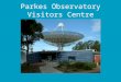 Parkes Observatory Visitors Centre. Why a visitors centre? Attract future scientists “Every time I came to Parkes, I always wanted to be on the other