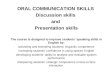 ORAL COMMUNICATION SKILLS Discussion skills and Presentation skills The course is designed to improve students’ speaking skills in English by: activating
