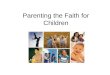 Parenting the Faith for Children. Parents as Spiritual Leaders Parents are the most important spiritual teachers that children will ever have. ~ Parents