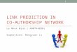 LINK PREDICTION IN CO-AUTHORSHIP NETWORK Le Nhat Minh ( A0074403N) Supervisor: Dongyuan Lu 1