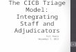 The CICB Triage Model: Integrating Staff and Adjudicators Tori Peace November 7, 2013 1
