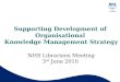 Supporting Development of Organisational Knowledge Management Strategy NHS Librarians Meeting 3 rd June 2010