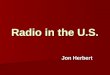 Radio in the U.S. Jon Herbert. U.S. Radio Today How Many Radios? How Many Radios? Listening Listening Providers Providers Radio: A Mass Medium Radio: