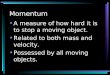 Momentum A measure of how hard it is to stop a moving object. Related to both mass and velocity. Possessed by all moving objects