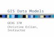 GIS Data Models GEOG 370 Christine Erlien, Instructor