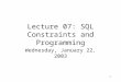 1 Lecture 07: SQL Constraints and Programming Wednesday, January 22, 2003