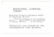 BEHAVIORAL LEARNING THEORY Response-Stimulus-Response model of learning (R-S-R) Behavior produces an environmental effect which affects the likelihood