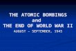 THE ATOMIC BOMBINGS and THE END OF WORLD WAR II AUGUST – SEPTEMBER, 1945