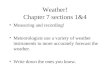 Weather! Chapter 7 sections 1&4 Measuring and recording! Meteorologists use a variety of weather instruments to more accurately forecast the weather