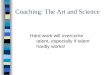Coaching: The Art and Science Hard work will overcome talent, especially if talent hardly works!