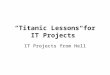 “Titanic Lessons for IT Projects” IT Projects from Hell