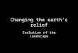 Changing the earth’s relief Evolution of the landscape