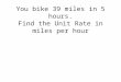 You bike 39 miles in 5 hours. Find the Unit Rate in miles per hour