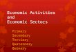 Economic Activities and Economic Sectors Primary Secondary Tertiary Quaternary Quinary