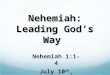 Nehemiah 1:1-4 July 10 th, 2011 Nehemiah: Leading God’s Way