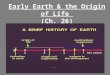 Early Earth & the Origin of Life (Ch. 26) *The history of living organisms and the history of Earth are inextricably linked:  Formation and subsequent