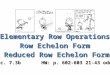 Elementary Row Operations Row Echelon Form Sec. 7.3b HW: p. 602-603 21-43 odd Reduced Row Echelon Form