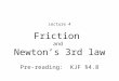 Friction and Newton’s 3rd law Lecture 4 Pre-reading : KJF §4.8
