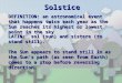 Solstice DEFINITION: an astronomical event that happens twice each year as the Sun reaches its highest or lowest point in the sky LATIN: sol (sun) and