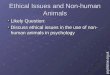 Ethical Issues and Non-human Animals Likely Question: Discuss ethical issues in the use of non- human animals in psychology psychlotron.org.uk