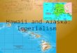 Hawaii and Alaska: Imperialism. Hawaii  Late 1770s Hawaii has contact with 1 st Westerners, James Cook. James Cook  American ships stopped there for