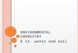 E NVIRONMENTAL CHEMISTRY E 12. water and soil. W ATER AND SOIL Solve problems relating to the removal of heavy- metal ions, phosphates and nitrates from