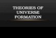 THEORIES OF UNIVERSE FORMATION. Studying Space Cosmology – the study of the origin, structure, and future of the universe Astronomers study planets, stars,