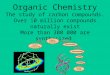 Organic Chemistry The study of carbon compounds. Over 10 million compounds naturally exist More than 300 000 are synthesized