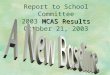 MCAS Results Report to School Committee 2003 MCAS Results October 21, 2003