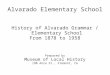 Alvarado Elementary School History of Alvarado Grammar / Elementary School From 1878 to 1958 Prepared by Museum of Local History 190 Anza St., Fremont,