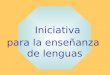 Iniciativa para la enseñanza de lenguas. Fundamentos Plan de acción Futuros pasos Beneficios Iniciativa para la enseñanza de lenguas