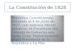 La Constitución de 1828 Asamblea Constituyente instalada el 4 de junio de 1827, con mayoría liberal, entonces, el Presidente del Consejo de Gobierno era
