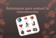 Estrategias para evaluar la comunicación. Pasos de la evaluación 1.Entrevista 2.Evaluación 3.Triangulación 4.Planificación