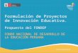Formulación de Proyectos de Innovación Educativa. Propuesta del FONDEP FONDO NACIONAL DE DESARROLLO DE LA EDUCACIÓN PERUANA