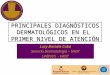 PRINCIPALES DIAGNÓSTICOS DERMATOLÓGICOS EN EL PRIMER NIVEL DE ATENCIÓN Lucy Bartolo Cuba Servicio Dermatología – HRDT UAIPVVS - HRDT