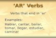 ‘AR’ Verbs Verbs that end in ‘ar’ Examples: Hablar, cantar, bailar, tomar, llegar, estudiar, caminar