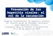 Prevención de las hepatitis virales: el rol de la vacunación Simposio Internacional de Hepatitis Virales 23° reunión anual de Unidades Centinela para Hepatitis