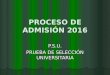 PROCESO DE ADMISIÓN 2016 P.S.U. PRUEBA DE SELECCIÓN UNIVERSITARIA