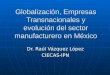 Globalización, Empresas Transnacionales y evolución del sector manufacturero en México Dr. Raúl Vázquez López CIECAS-IPN