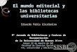 El mundo editorial y las bibliotecas universitarias Eduardo Pablo Giordanino 9ª Jornada de Bibliotecas y Centros de Documentación de la Universidad de