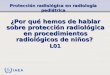 IAEA Protección radiológica en radiología pediátrica ¿Por qué hemos de hablar sobre protección radiológica en procedimientos radiológicos de niños? L01
