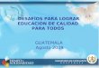 DESAFÍOS PARA LOGRAR EDUCACION DE CALIDAD PARA TODOS GUATEMALA Agosto 2009