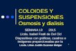 COLOIDES Y SUSPENSIONES Osmosis y dialisis SEMANA 10 2015 Licda. Isabel Fratti de Del Cid Diapositivas con gráficas, cuadros e imágenes proporcionadas
