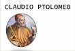CLAUDIO PTOLOMEO. - Ptolomeo o Tolomeo nació en el año 100 d.C y falleció en el año 170 d.C - Vivió y trabajo en Egipto. - Fue un astrónomo, astrologo,
