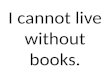 I cannot live without books.. No puedo vivir sin libros