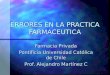 ERRORES EN LA PRACTICA FARMACEUTICA Farmacia Privada Pontificia Universidad Católica de Chile Prof. Alejandro Martínez C