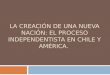LA CREACIÓN DE UNA NUEVA NACIÓN: EL PROCESO INDEPENDENTISTA EN CHILE Y AMÉRICA