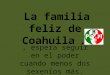 La familia feliz de Coahuila …, espera seguir en el poder cuando menos dos sexenios más