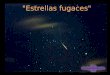 "Estrellas fugaces" Estrellas fugaces es el nombre que la gente ha usado durante muchos siglos para referirse a los meteoros, intensos flashes de luces