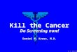 Kill the Cancer Do Screening now! Daniel M. Kruss, M.D